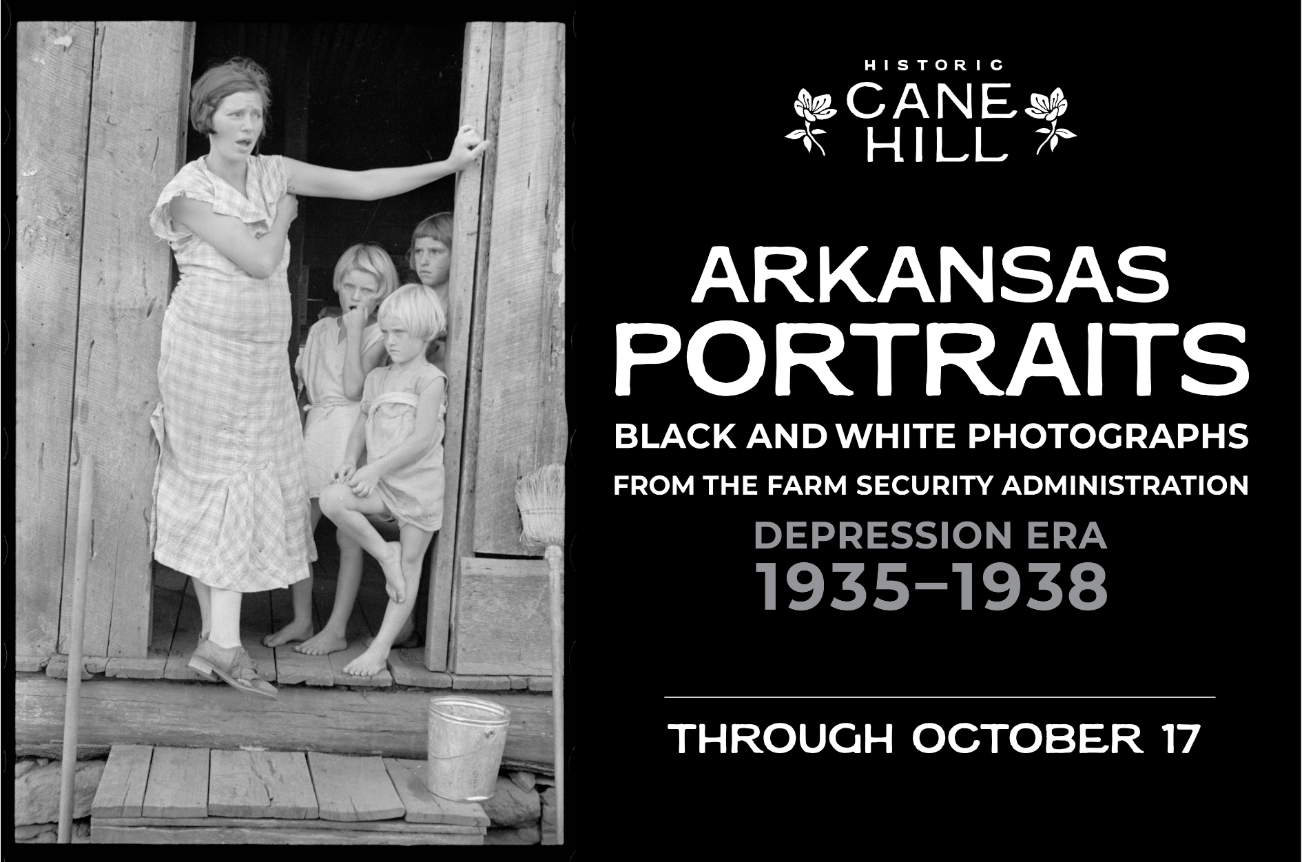 Promotional graphic for Historic Cane Hill’s exhibition “Arkansas Portraits: Black and White Photographs from the Farm Security Administration, Depression Era, 1935–1938,” featuring a historic black-and-white photograph of a woman and three children standing in the doorway of a wooden building. Exhibition on view through October 17.
